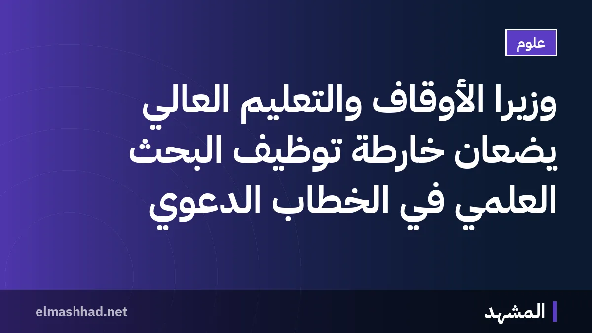 وزيرا الأوقاف والتعليم العالي يضعان خارطة توظيف البحث العلمي في الخطاب الدعوي