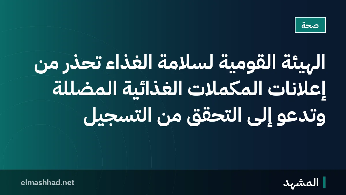 الهيئة القومية لسلامة الغذاء تحذر من إعلانات المكملات الغذائية المضللة وتدعو إلى التحقق من التسجيل