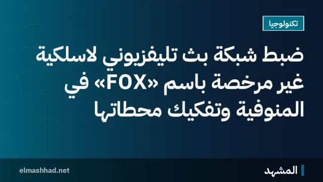 ضبط شبكة بث تليفزيوني لاسلكية غير مرخصة باسم «FOX» في المنوفية وتفكيك محطاتها