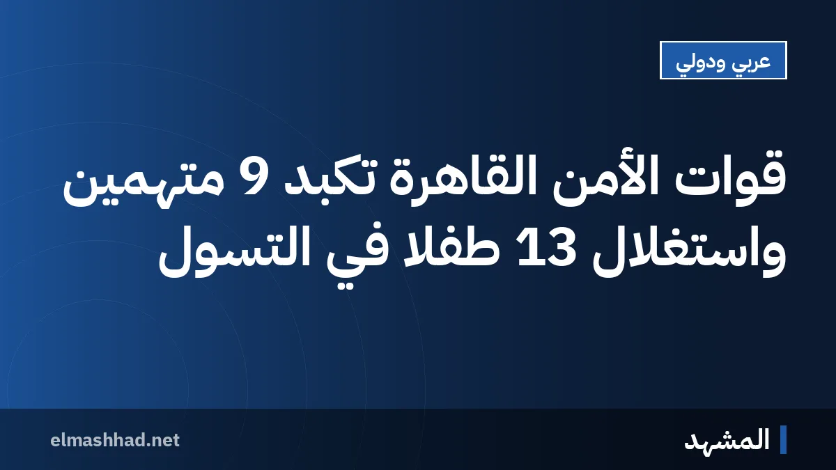 قوات الأمن القاهرة تكبّد 9 متهمين واستغلال 13 طفلاً في التسول