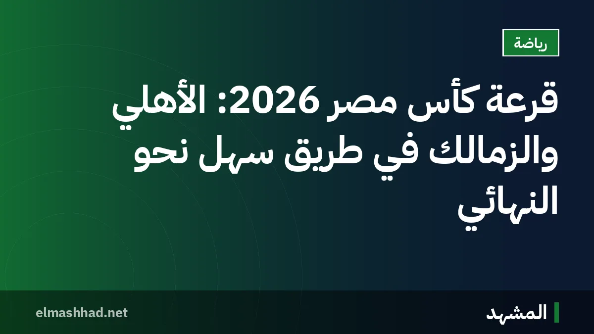 قرعة كأس مصر 2026: الأهلي والزمالك في طريق سهل نحو النهائي