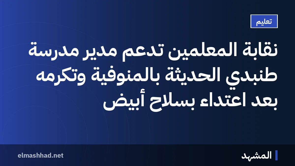 نقابة المعلمين تدعم مدير مدرسة طنبدي الحديثة بالمنوفية وتكرمه بعد اعتداء بسلاح أبيض
