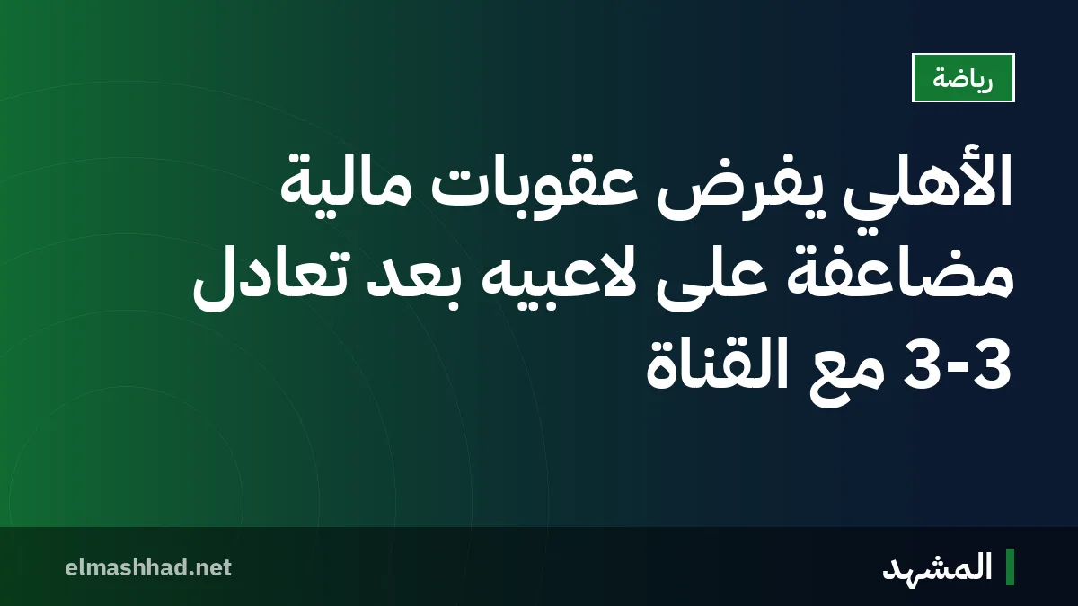 الأهلي يفرض عقوبات مالية مضاعفة على لاعبيه بعد تعادل 3-3 مع القناة