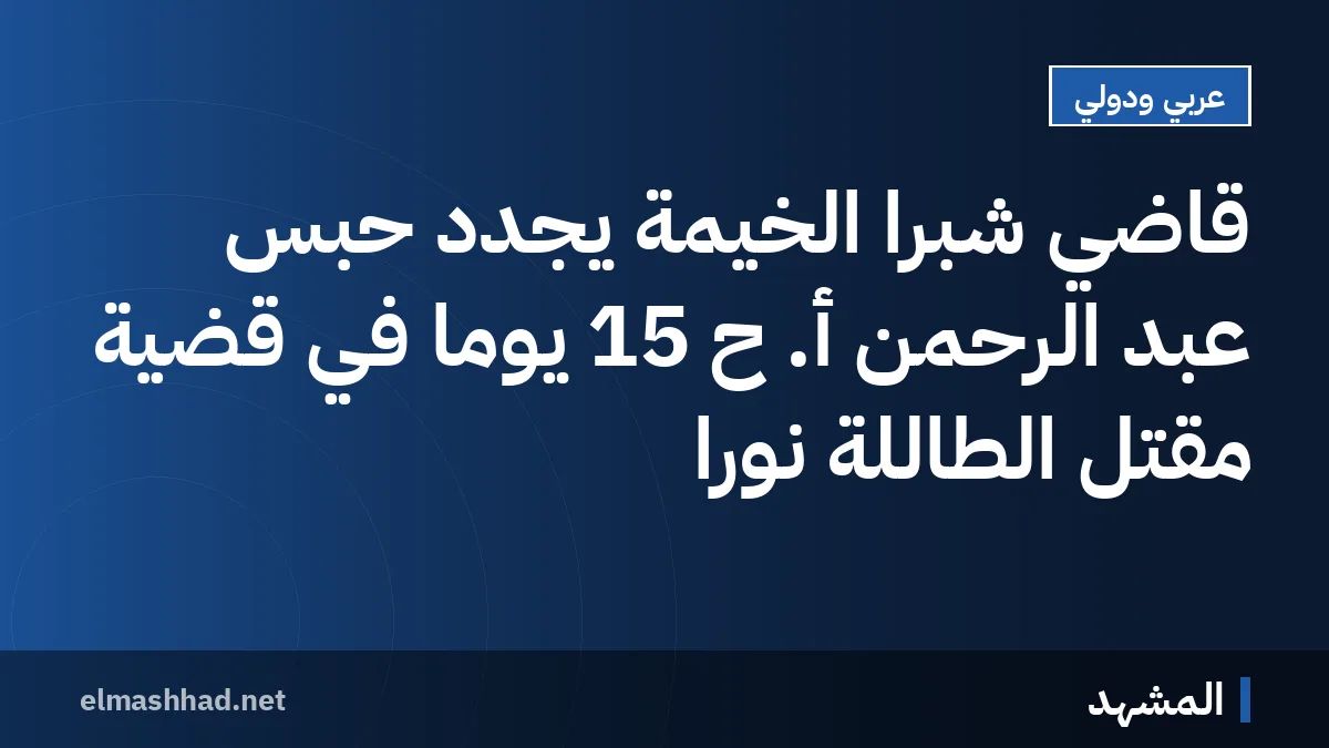 قاضي شبرا الخيمة يجدد حبس عبد الرحمن أ. ح 15 يوماً في قضية مقتل الطاللة نورا