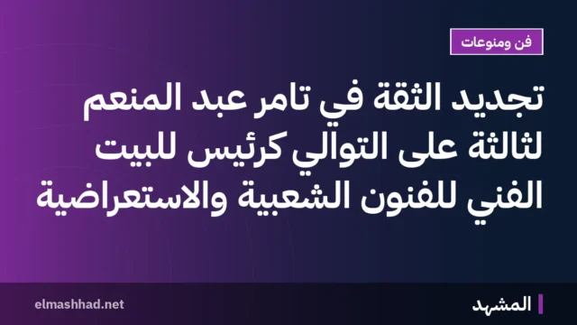 تجديد الثقة في تامر عبد المنعم لثالثة على التوالي كرئيس للبيت الفني للفنون الشعبية والاستعراضية