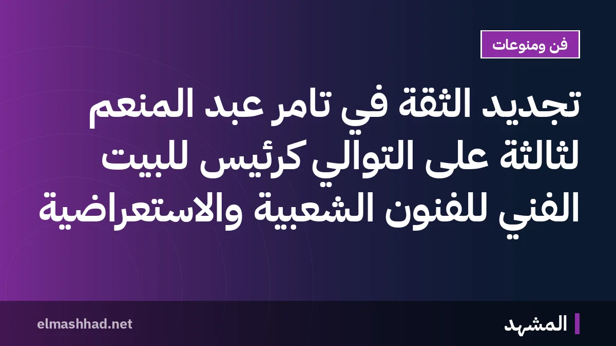 تجديد الثقة في تامر عبد المنعم لثالثة على التوالي كرئيس للبيت الفني للفنون الشعبية والاستعراضية