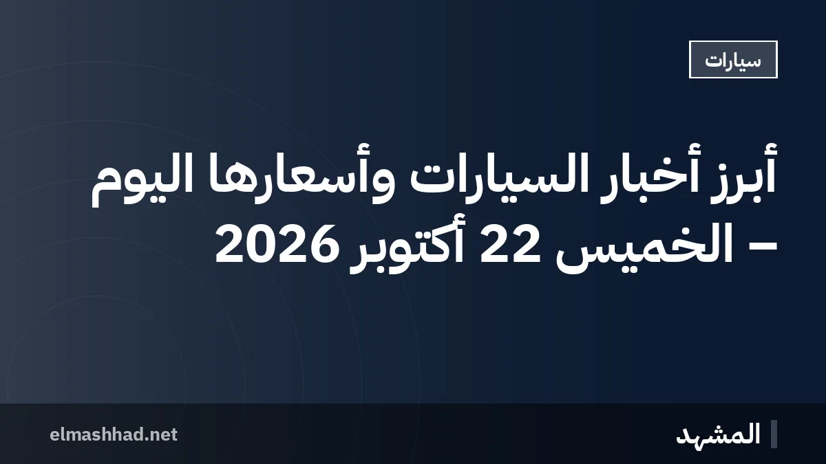 أبرز أخبار السيارات وأسعارها اليوم – الخميس 22 أكتوبر 2026