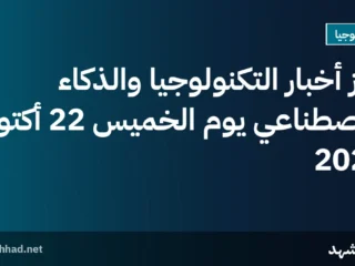 أبرز أخبار التكنولوجيا والذكاء الاصطناعي يوم الخميس 22 أكتوبر 2026