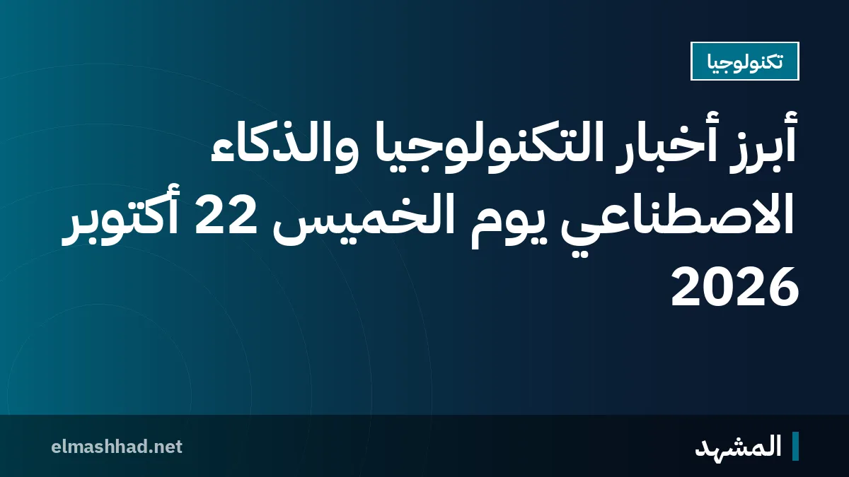 أبرز أخبار التكنولوجيا والذكاء الاصطناعي يوم الخميس 22 أكتوبر 2026