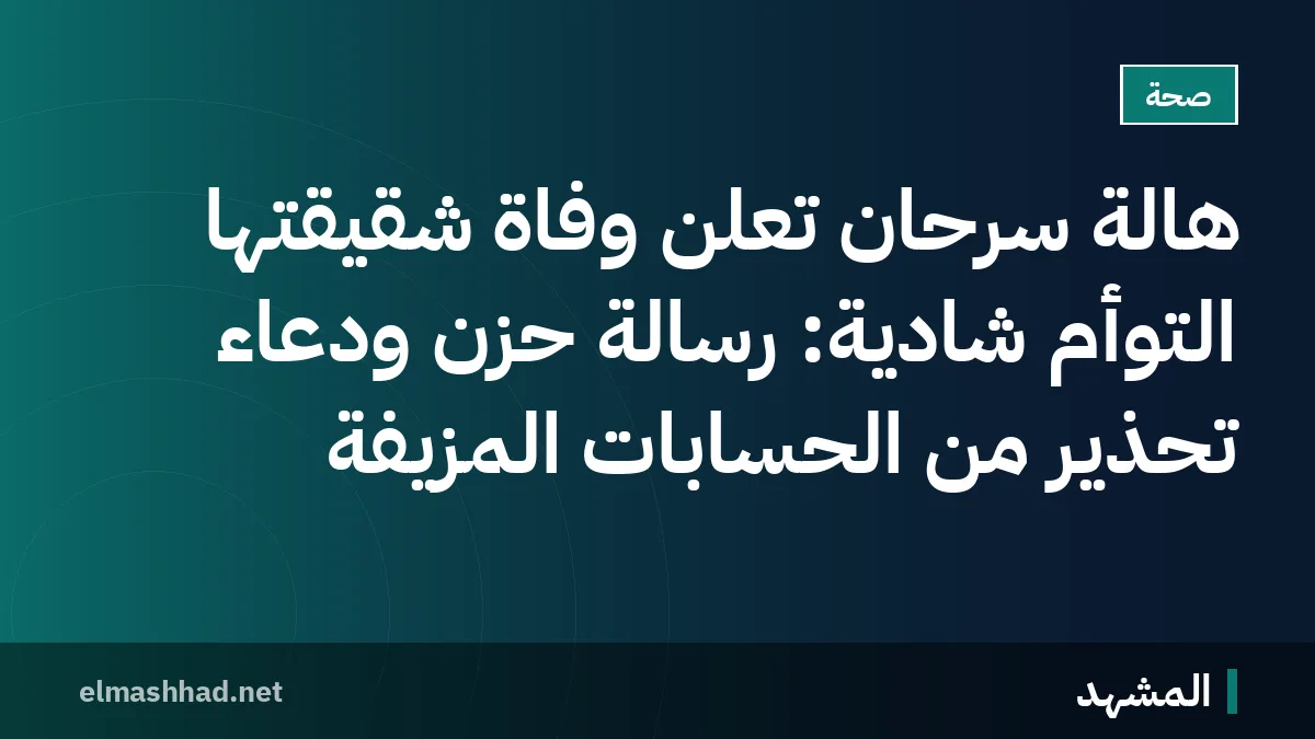 هالة سرحان تعلن وفاة شقيقتها التوأم شادية: رسالة حزن ودعاء تحذير من الحسابات المزيفة