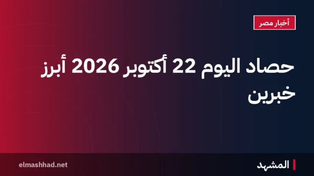 حصاد اليوم 22 أكتوبر 2026 أبرز خبرين