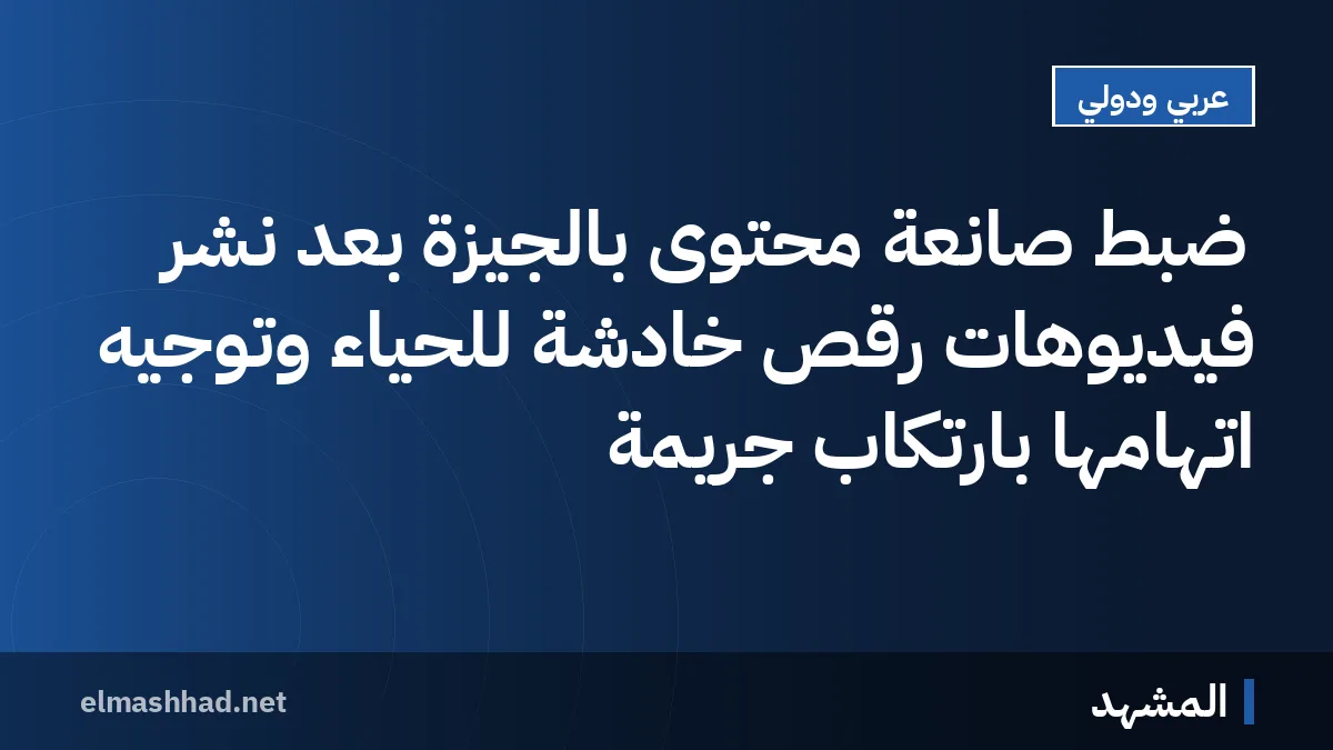 ضبط صانعة محتوى بالجيزة بعد نشر فيديوهات رقص خادشة للحياء وتوجيه اتهامها بارتكاب جريمة