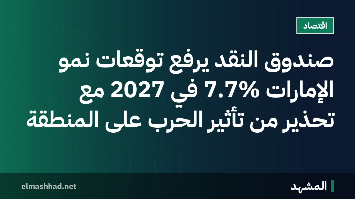 صندوق النقد يرفع توقعات نمو الإمارات 7.7% في 2027 مع تحذير من تأثير الحرب على المنطقة