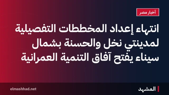 انتهاء إعداد المخططات التفصيلية لمدينتي نخل والحسنة بشمال سيناء يفتح آفاق التنمية العمرانية