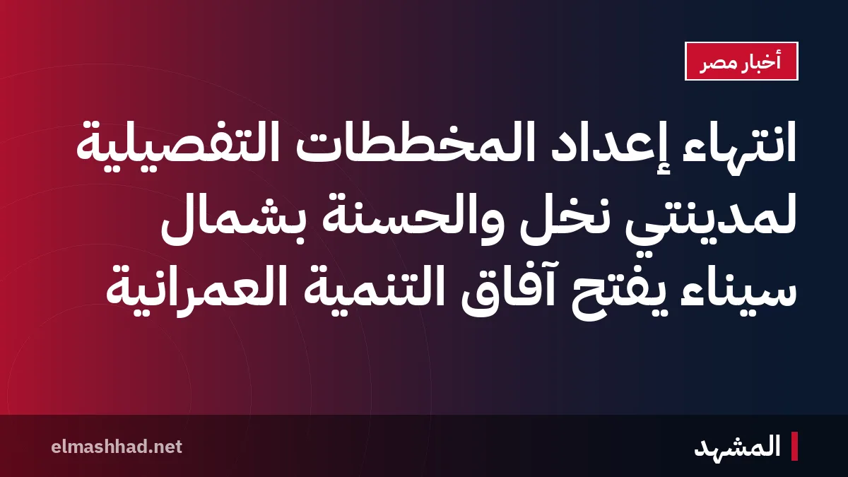 انتهاء إعداد المخططات التفصيلية لمدينتي نخل والحسنة بشمال سيناء يفتح آفاق التنمية العمرانية