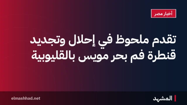 تقدم ملحوظ في إحلال وتجديد قنطرة فم بحر مويس بالقليوبية