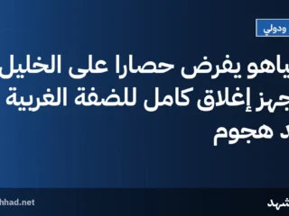 نتنياهو يفرض حصارًا على الخليل ويجهز إغلاق كامل للضفة الغربية بعد هجوم