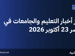أبرز أخبار التعليم والجامعات في مصر 23 أكتوبر 2026