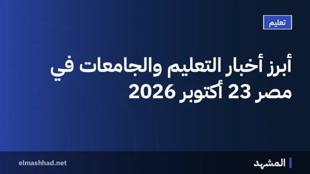 أبرز أخبار التعليم والجامعات في مصر 23 أكتوبر 2026