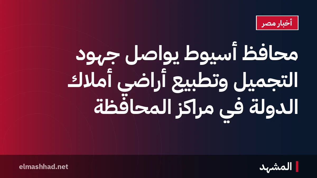 محافظ أسيوط يواصل جهود التجميل وتطبيع أراضي أملاك الدولة في مراكز المحافظة