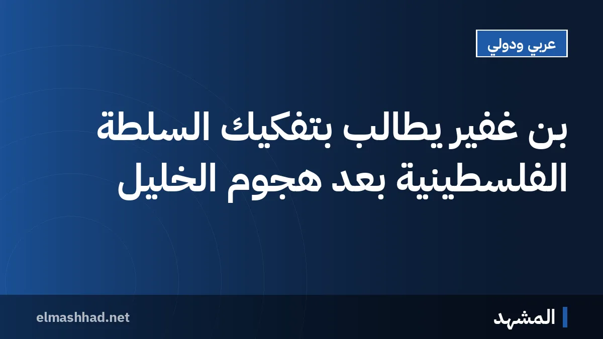 بن غفير يطالب بتفكيك السلطة الفلسطينية بعد هجوم الخليل