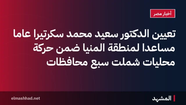 تعيين الدكتور سعيد محمد سكرتيرًا عامًا مساعدًا لمنطقة المنيا ضمن حركة محليات شملت سبع محافظات