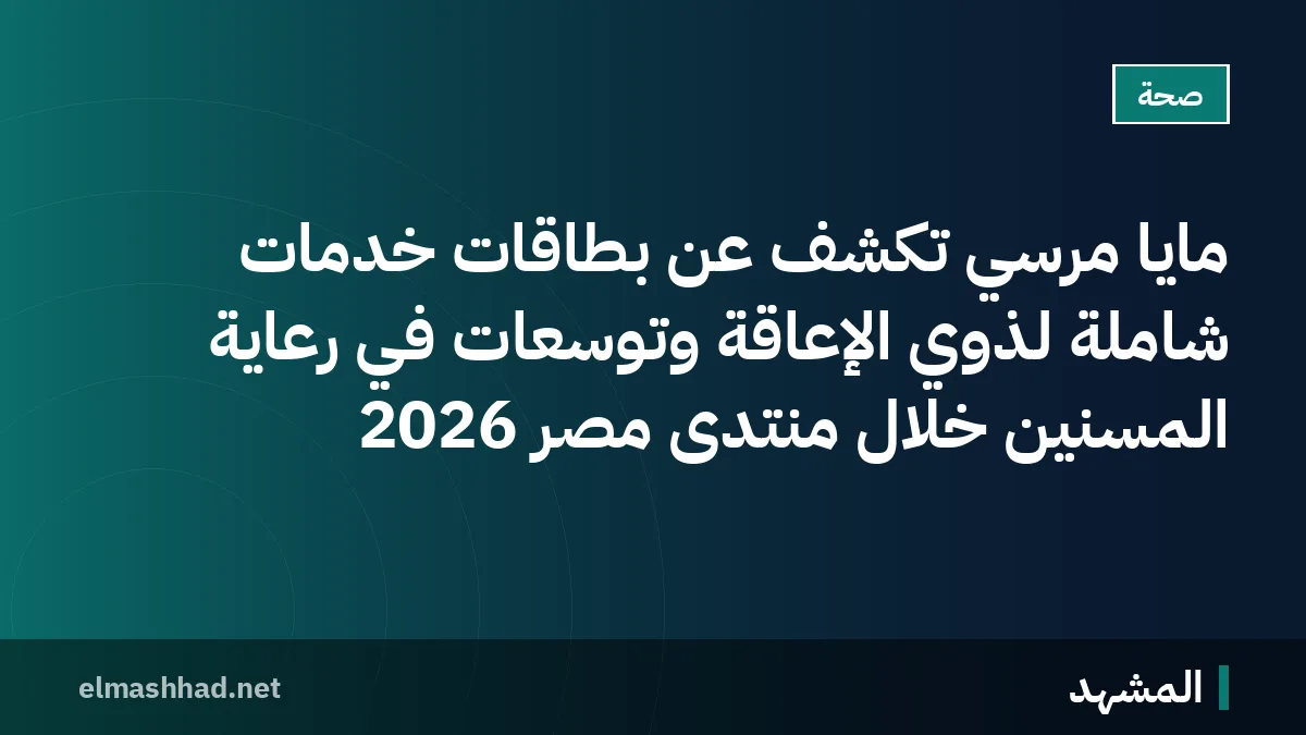 مايا مرسي تكشف عن بطاقات خدمات شاملة لذوي الإعاقة وتوسعات في رعاية المسنين خلال منتدى مصر 2026
