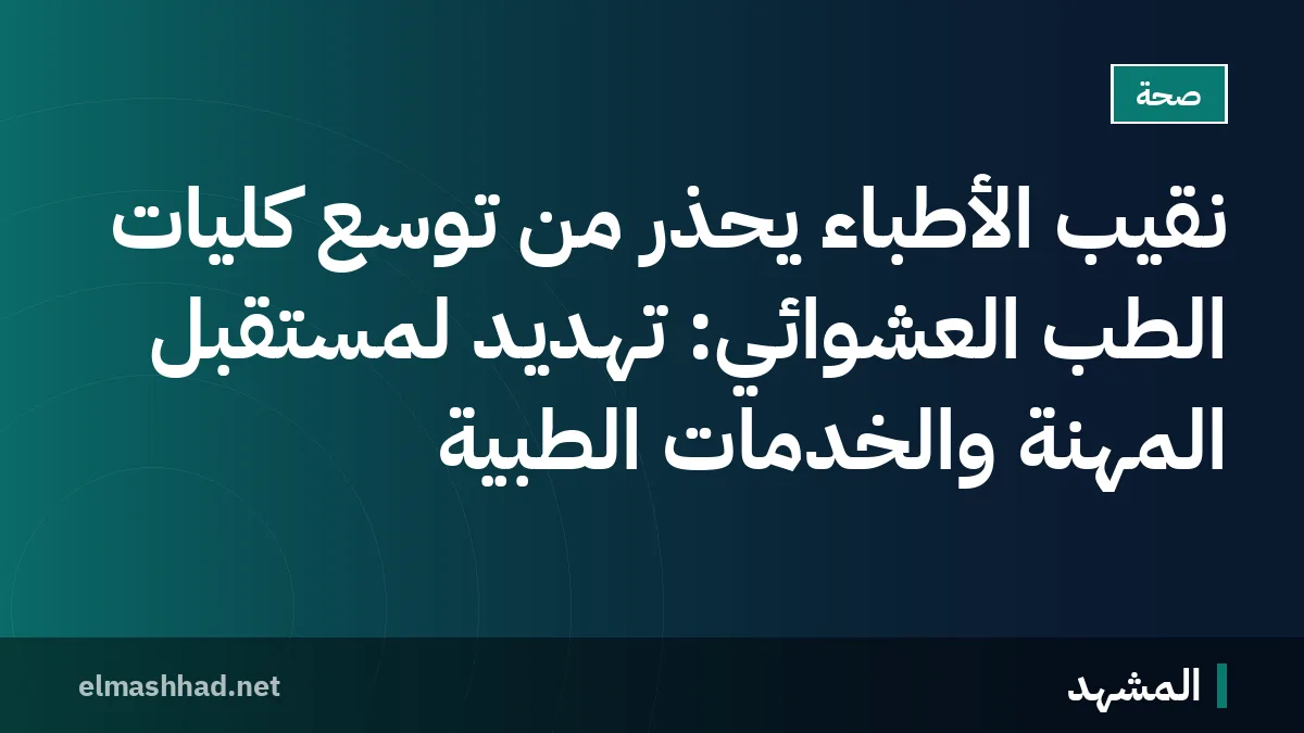 نقيب الأطباء يحذر من توسع كليات الطب العشوائي: تهديد لمستقبل المهنة والخدمات الطبية