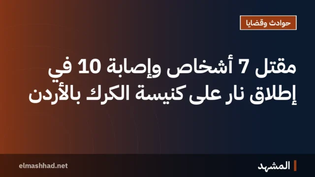 مقتل 7 أشخاص وإصابة 10 في إطلاق نار على كنيسة الكرك بالأردن