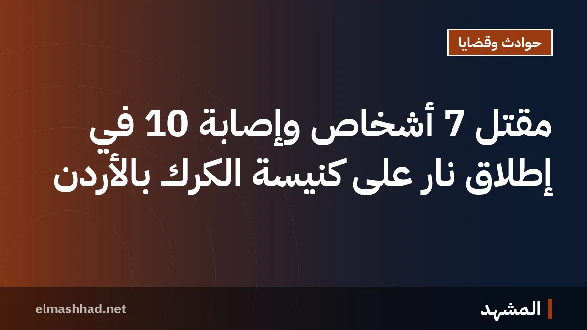 مقتل 7 أشخاص وإصابة 10 في إطلاق نار على كنيسة الكرك بالأردن