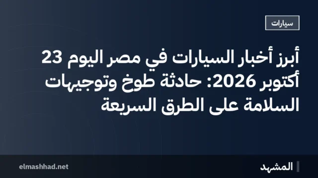 أبرز أخبار السيارات في مصر اليوم 23 أكتوبر 2026: حادثة طوخ وتوجيهات السلامة على الطرق السريعة