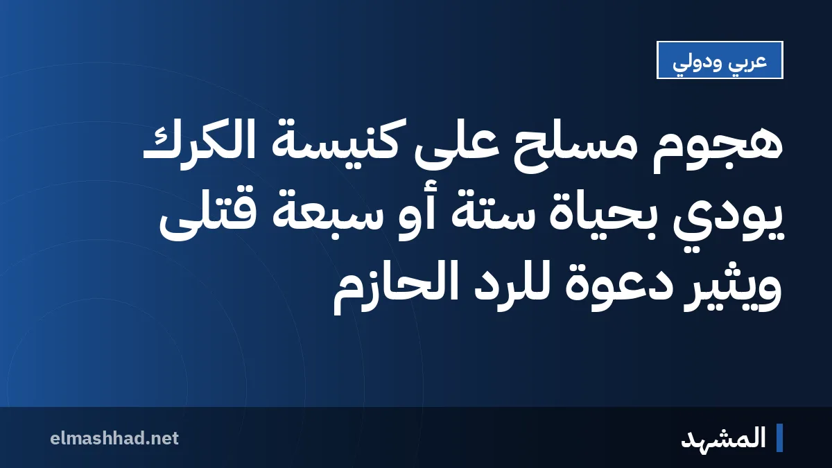 هجوم مسلح على كنيسة الكرك يودي بحياة ستة أو سبعة قتلى ويثير دعوة للرد الحازم