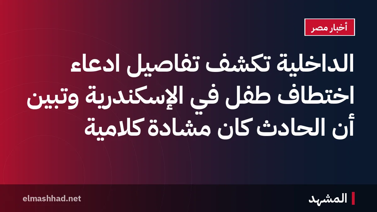 الداخلية تكشف تفاصيل ادعاء اختطاف طفل في الإسكندرية وتبين أن الحادث كان مشادة كلامية