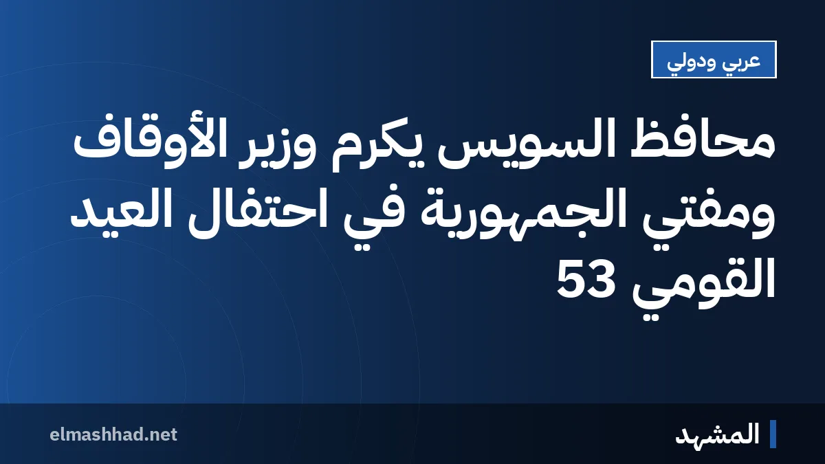 محافظ السويس يكرم وزير الأوقاف ومفتي الجمهورية في احتفال العيد القومي 53