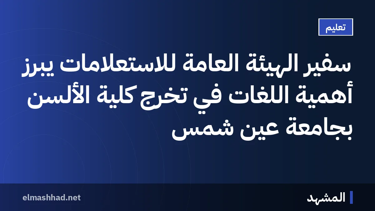 سفير الهيئة العامة للاستعلامات يبرز أهمية اللغات في تخرج كلية الألسن بجامعة عين شمس