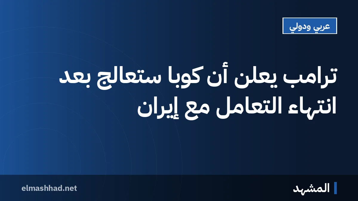 ترامب يعلن أن كوبا ستُعالج بعد انتهاء التعامل مع إيران