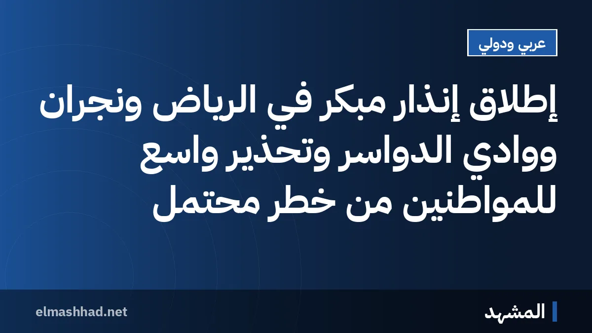 إطلاق إنذار مبكر في الرياض ونجران ووادي الدواسر وتحذير واسع للمواطنين من خطر محتمل