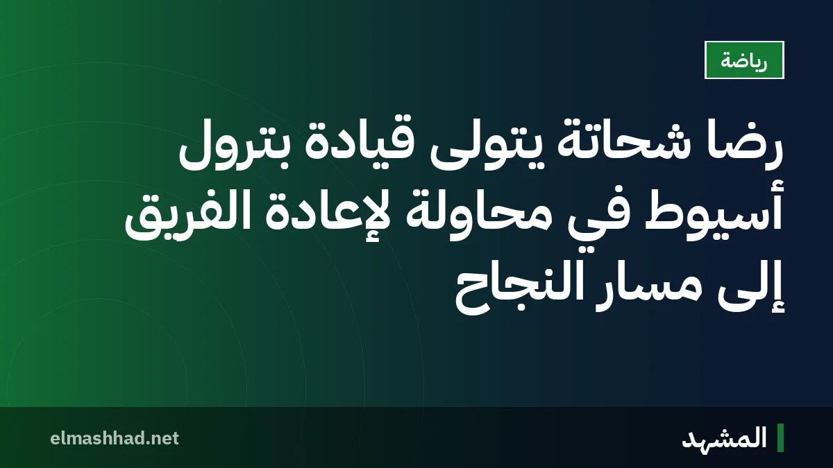 رضا شحاتة يتولى قيادة بترول أسيوط في محاولة لإعادة الفريق إلى مسار النجاح