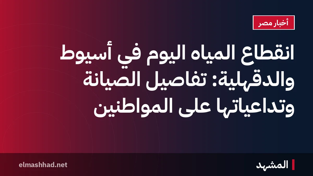 انقطاع المياه اليوم في أسيوط والدقهلية: تفاصيل الصيانة وتداعياتها على المواطنين