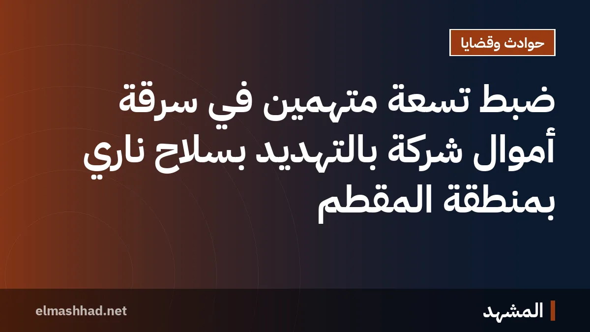 ضبط تسعة متهمين في سرقة أموال شركة بالتهديد بسلاح ناري بمنطقة المقطم
