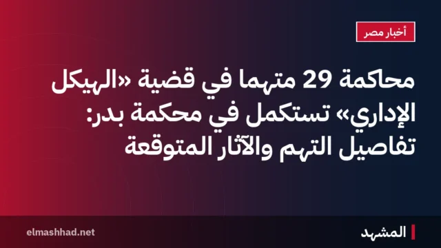 محاكمة 29 متهمًا في قضية «الهيكل الإداري» تُستكمل في محكمة بدر: تفاصيل التهم والآثار المتوقعة