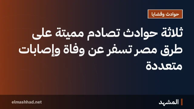 ثلاثة حوادث تصادم مميتة على طرق مصر تُسفر عن وفاة وإصابات متعددة