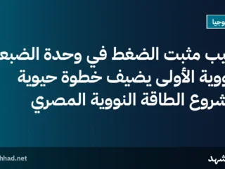 تركيب مثبت الضغط في وحدة الضبعة النووية الأولى يضيف خطوة حيوية لمشروع الطاقة النووية المصري