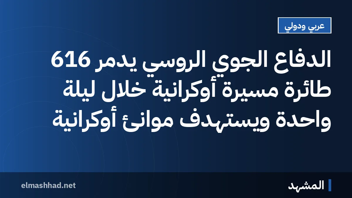الدفاع الجوي الروسي يدمر 616 طائرة مسيرة أوكرانية خلال ليلة واحدة ويستهدف موانئ أوكرانية