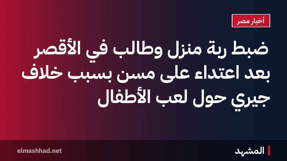 ضبط ربة منزل وطالب في الأقصر بعد اعتداء على مسن بسبب خلاف جيري حول لعب الأطفال