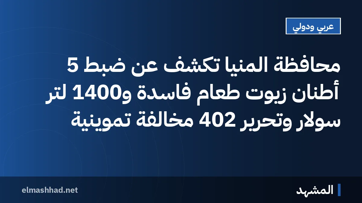 محافظة المنيا تكشف عن ضبط 5 أطنان زيوت طعام فاسدة و1400 لتر سولار وتحرير 402 مخالفة تموينية