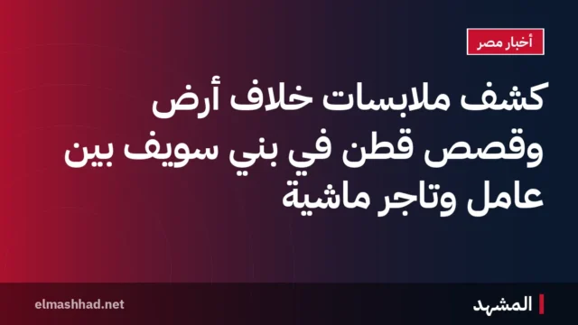 كشف ملابسات خلاف أرض وقصص قطن في بني سويف بين عامل وتاجر ماشية