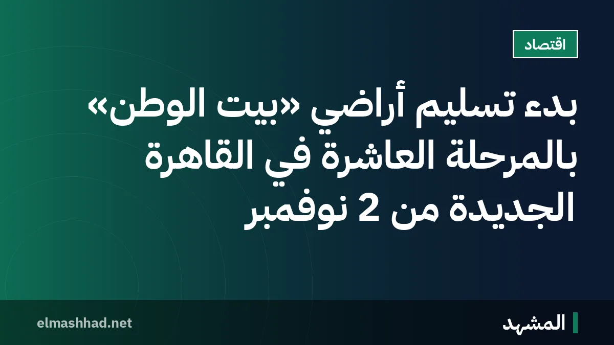 بدء تسليم أراضي «بيت الوطن» بالمرحلة العاشرة في القاهرة الجديدة من 2 نوفمبر