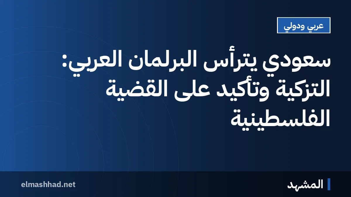 سعودي يترأس البرلمان العربي: التزكية وتأكيد على القضية الفلسطينية