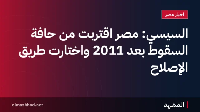 السيسي: مصر اقتربت من حافة السقوط بعد 2011 واختارت طريق الإصلاح